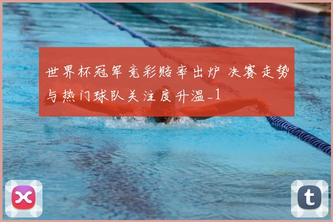 世界杯冠军竞彩赔率出炉 决赛走势与热门球队关注度升温_1