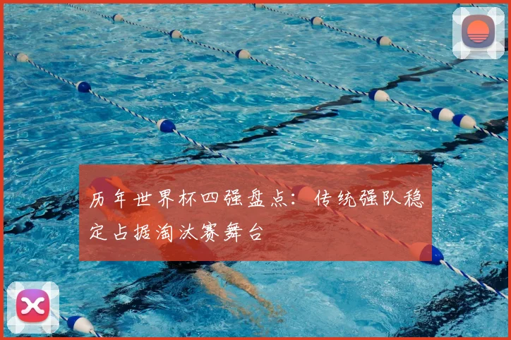 历年世界杯四强盘点:传统强队稳定占据淘汰赛舞台