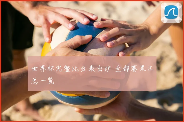 世界杯完整比分表出炉 全部赛果汇总一览