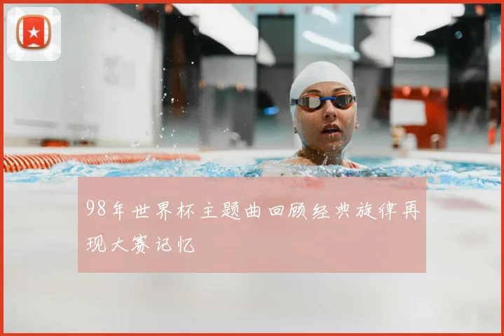 98年世界杯主题曲回顾经典旋律再现大赛记忆