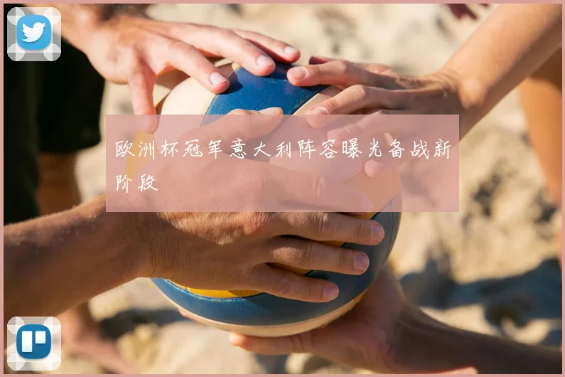 欧洲杯冠军意大利阵容曝光备战新阶段