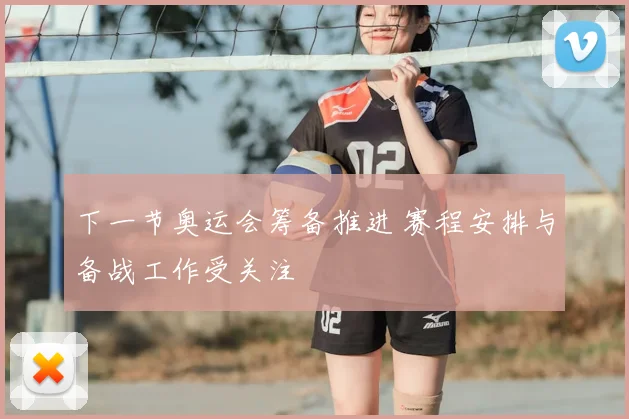 下一节奥运会筹备推进 赛程安排与备战工作受关注