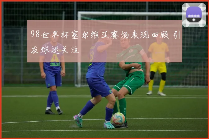 98世界杯塞尔维亚赛场表现回顾 引发球迷关注