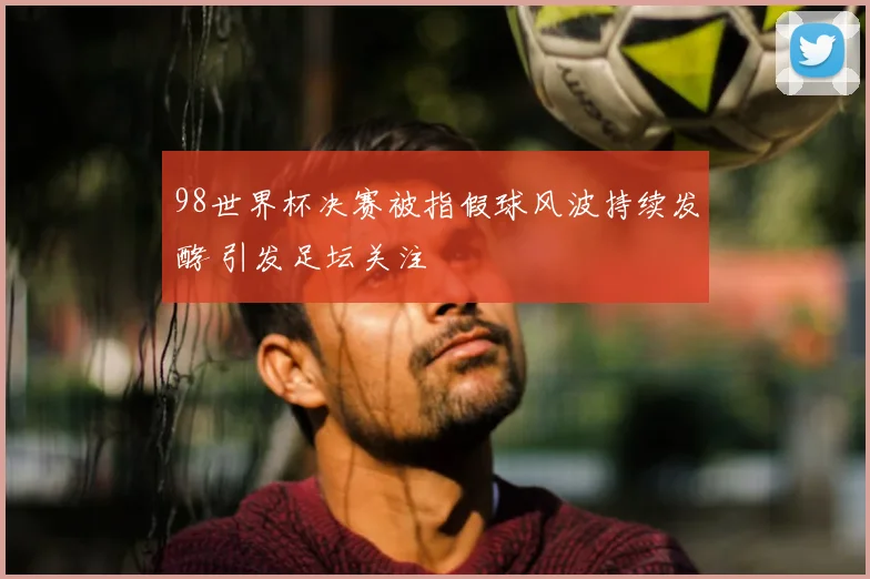 98世界杯决赛被指假球风波持续发酵 引发足坛关注
