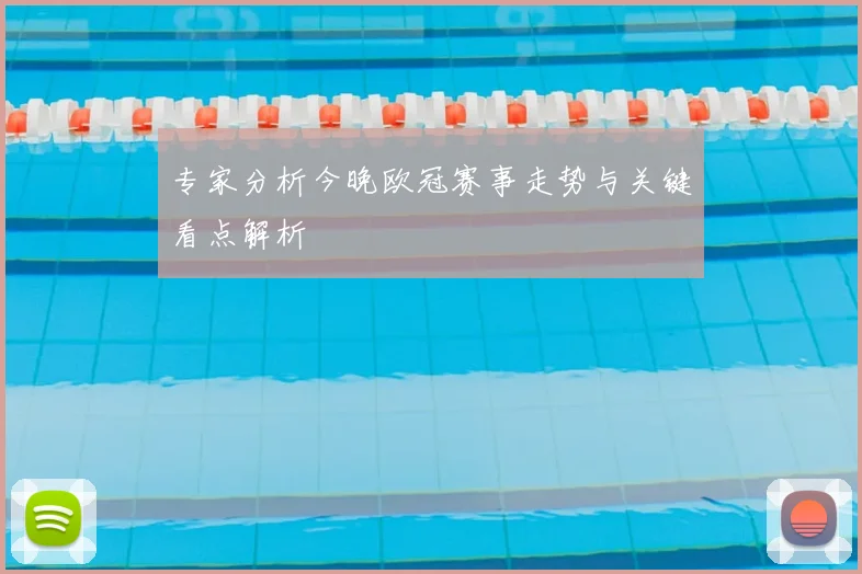 专家分析今晚欧冠赛事走势与关键看点解析