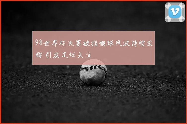 98世界杯决赛被指假球风波持续发酵 引发足坛关注