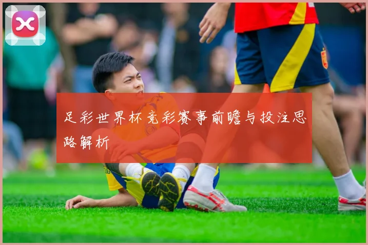 足彩世界杯竞彩赛事前瞻与投注思路解析