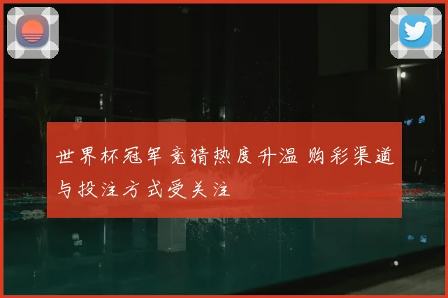 世界杯冠军竞猜热度升温 购彩渠道与投注方式受关注