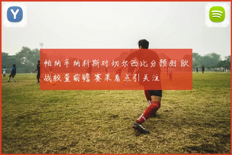 帕纳辛纳科斯对切尔西比分预测 欧战较量前瞻 赛果看点引关注