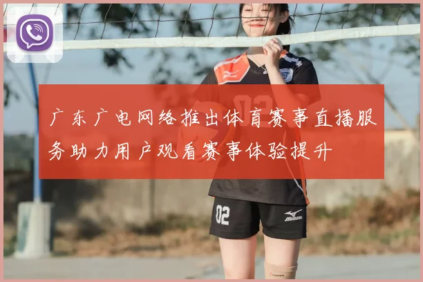 广东广电网络推出体育赛事直播服务助力用户观看赛事体验提升
