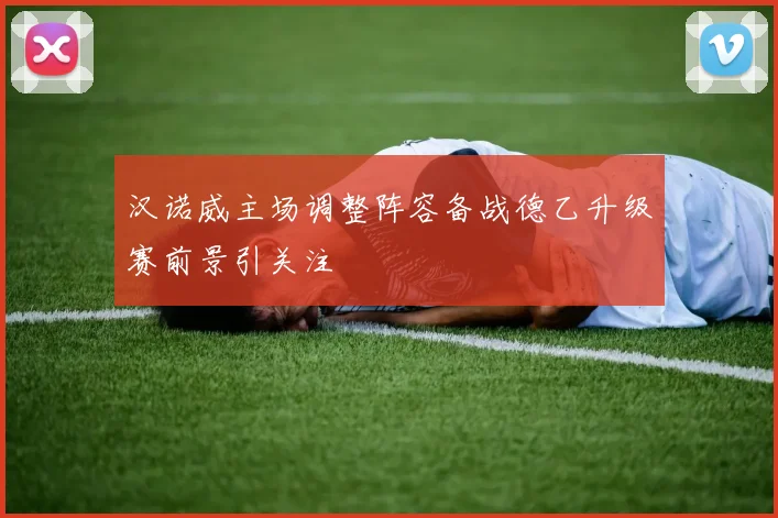 汉诺威主场调整阵容备战德乙升级赛前景引关注