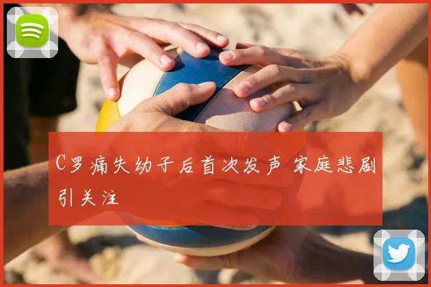 C罗痛失幼子后首次发声 家庭悲剧引关注
