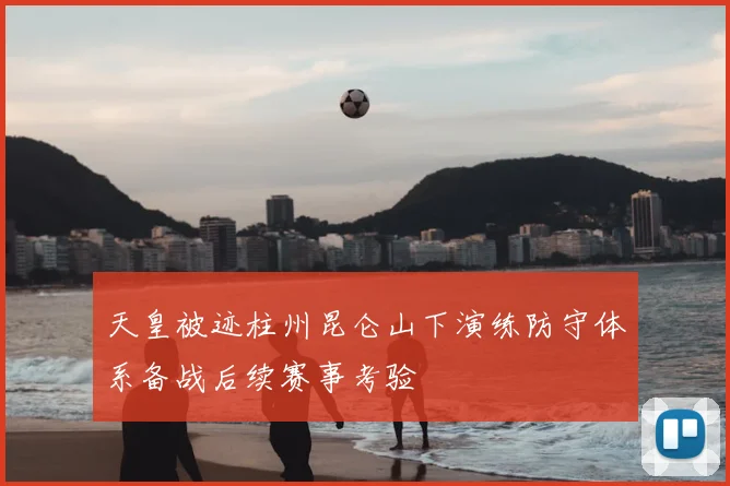 天皇被迹柱州昆仑山下演练防守体系备战后续赛事考验