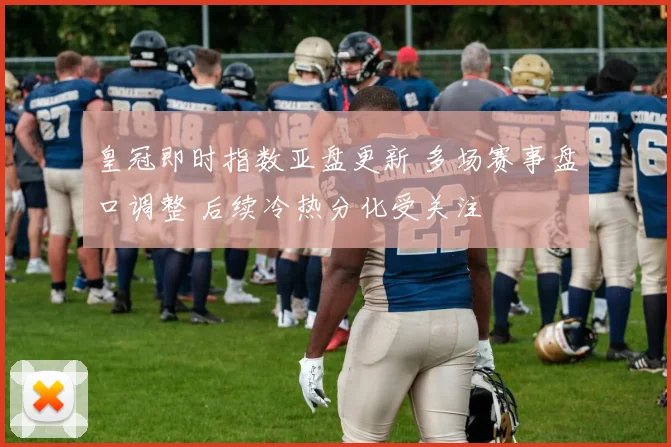 皇冠即时指数亚盘更新 多场赛事盘口调整 后续冷热分化受关注