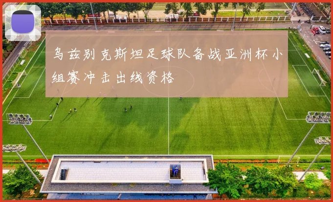 乌兹别克斯坦足球队备战亚洲杯小组赛冲击出线资格