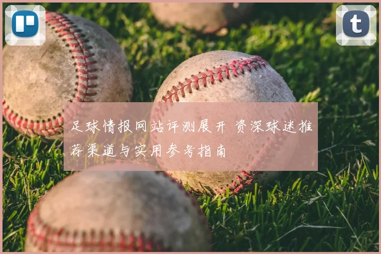 足球情报网站评测展开 资深球迷推荐渠道与实用参考指南