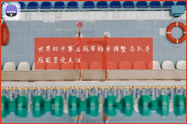 世界杯开赛后冠军赔率调整 各队夺冠前景受关注