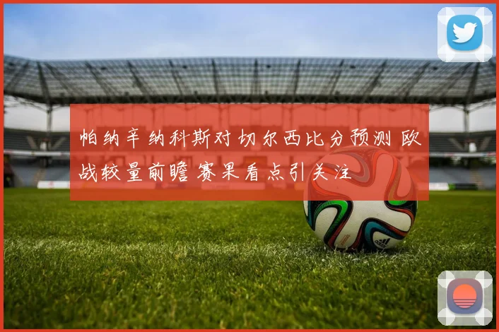 帕纳辛纳科斯对切尔西比分预测 欧战较量前瞻 赛果看点引关注
