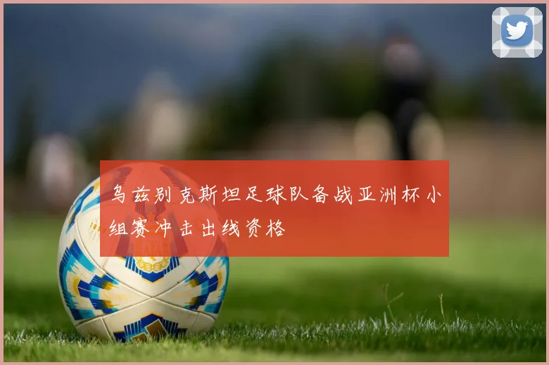 乌兹别克斯坦足球队备战亚洲杯小组赛冲击出线资格