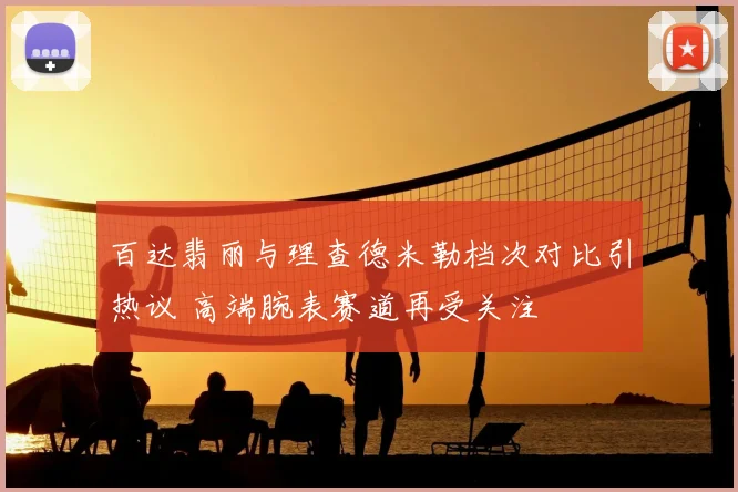 百达翡丽与理查德米勒档次对比引热议 高端腕表赛道再受关注