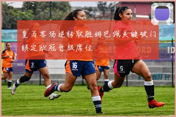 皇马客场逆转取胜姆巴佩关键破门锁定欧冠晋级席位