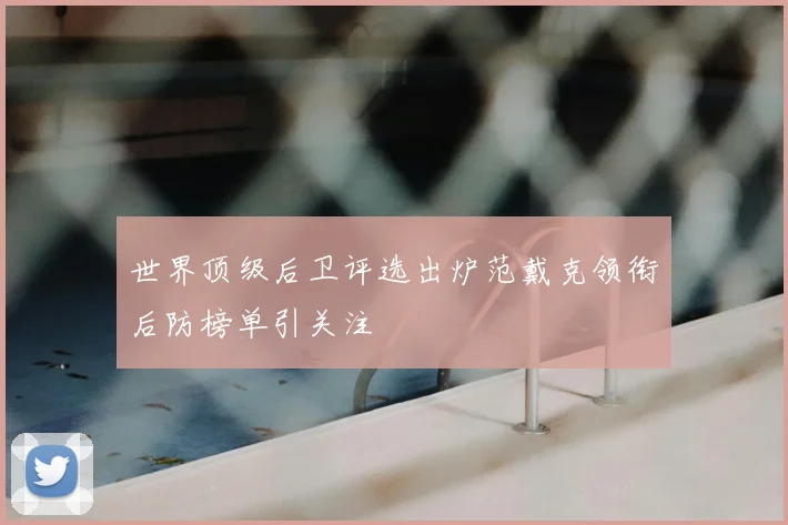 世界顶级后卫评选出炉范戴克领衔后防榜单引关注