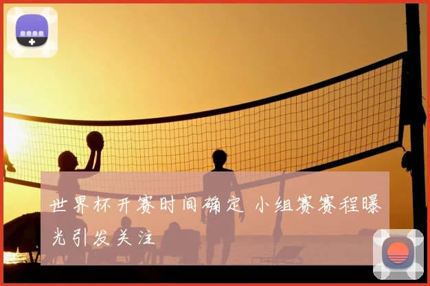 世界杯开赛时间确定 小组赛赛程曝光引发关注