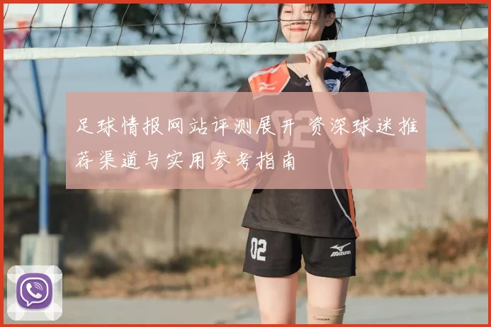 足球情报网站评测展开 资深球迷推荐渠道与实用参考指南