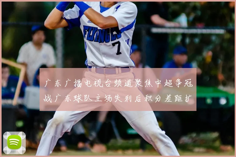 广东广播电视台频道聚焦中超争冠战广东球队主场失利后积分差距扩大