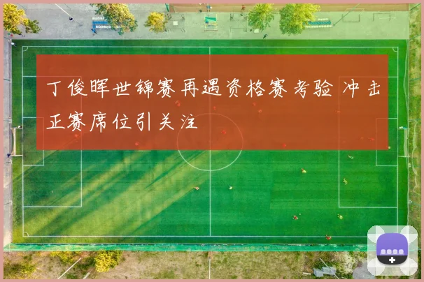 丁俊晖世锦赛再遇资格赛考验 冲击正赛席位引关注
