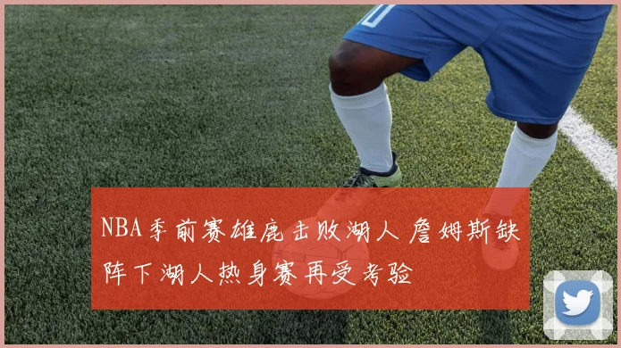 NBA季前赛雄鹿击败湖人 詹姆斯缺阵下湖人热身赛再受考验