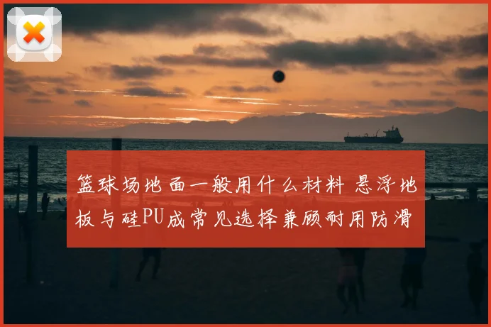 篮球场地面一般用什么材料 悬浮地板与硅PU成常见选择兼顾耐用防滑