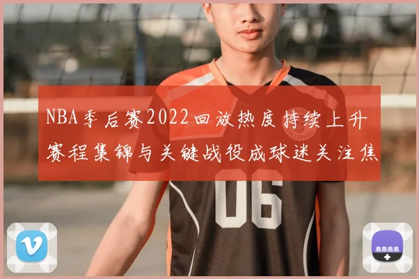 NBA季后赛2022回放热度持续上升 赛程集锦与关键战役成球迷关注焦点