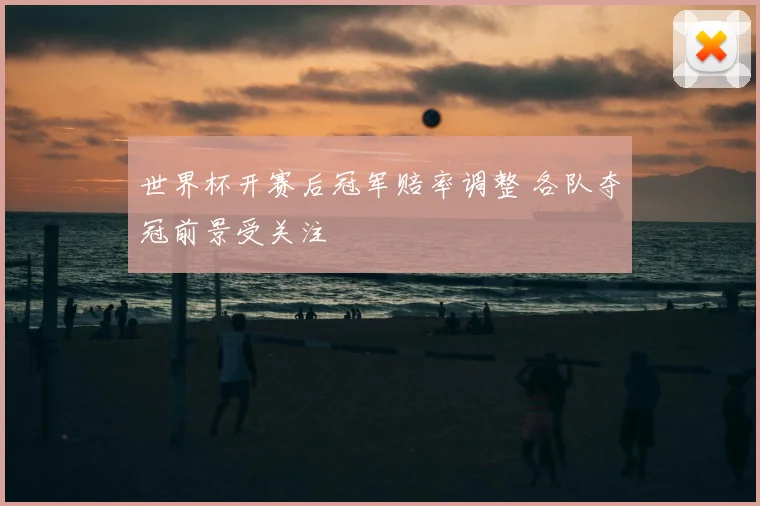 世界杯开赛后冠军赔率调整 各队夺冠前景受关注