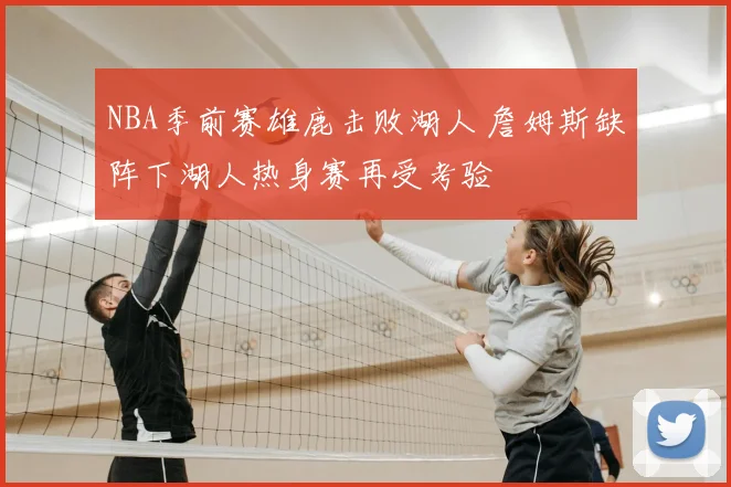 NBA季前赛雄鹿击败湖人 詹姆斯缺阵下湖人热身赛再受考验