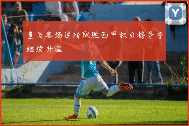 皇马客场逆转取胜西甲积分榜争夺继续升温