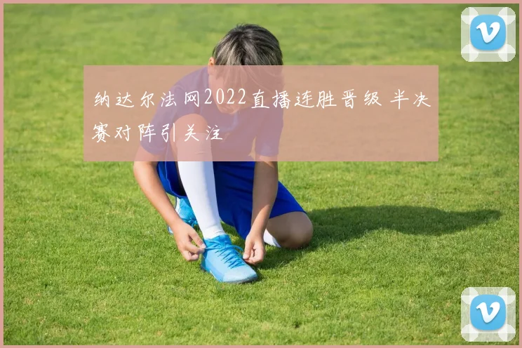 纳达尔法网2022直播连胜晋级 半决赛对阵引关注