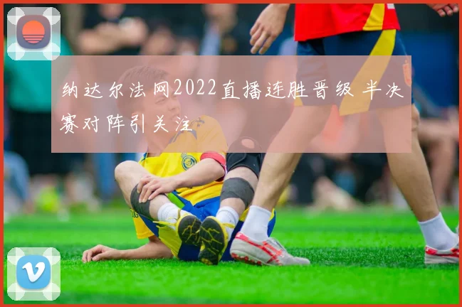 纳达尔法网2022直播连胜晋级 半决赛对阵引关注