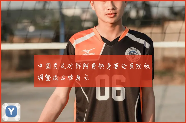 中国男足对阵阿曼热身赛告负防线调整成后续看点